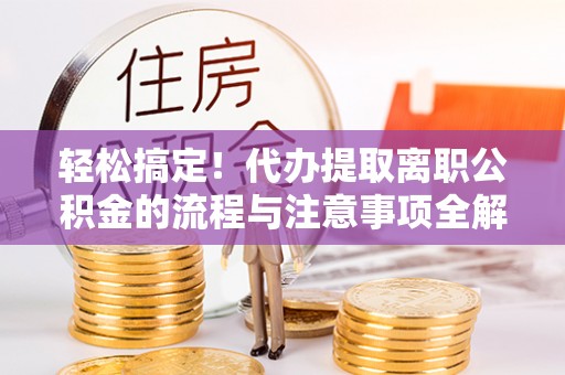 莱城轻松搞定！代办提取离职公积金的流程与注意事项全解析