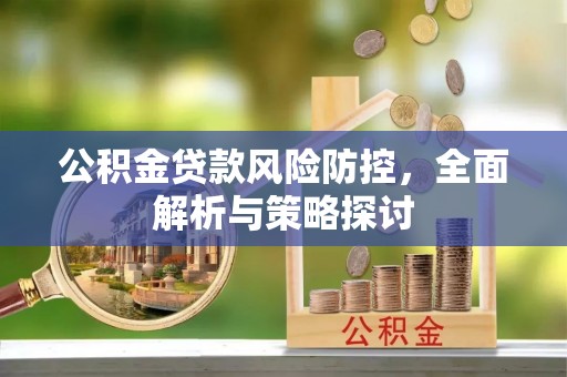 莱城公积金贷款风险防控，全面解析与策略探讨