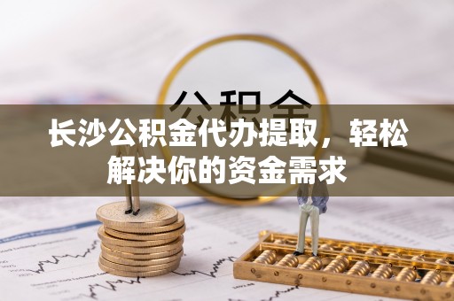 莱城长沙公积金代办提取，轻松解决你的资金需求