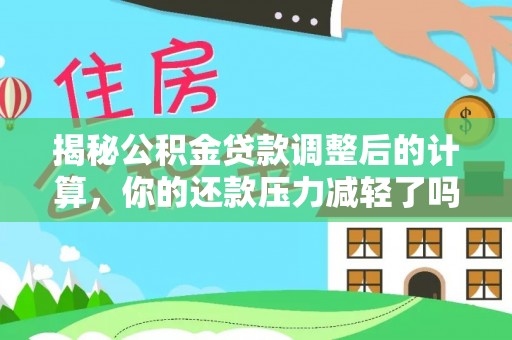 莱城揭秘公积金贷款调整后的计算，你的还款压力减轻了吗？