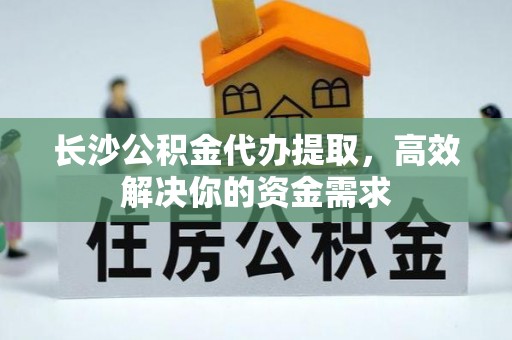 莱城长沙公积金代办提取，高效解决你的资金需求