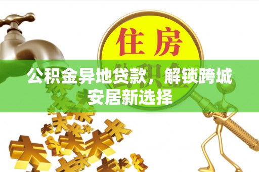 莱城公积金异地贷款，解锁跨城安居新选择