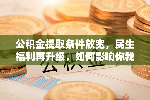 莱城公积金提取条件放宽，民生福利再升级，如何影响你我生活？