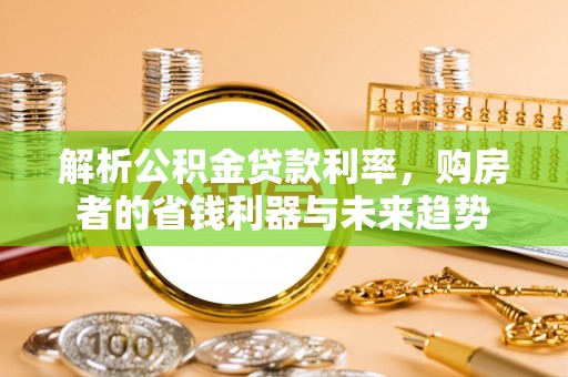 莱城解析公积金贷款利率，购房者的省钱利器与未来趋势