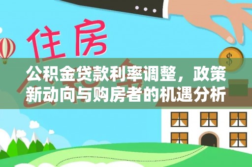 莱城公积金贷款利率调整，政策新动向与购房者的机遇分析