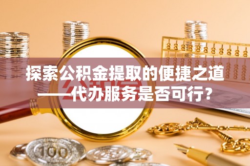 莱城探索公积金提取的便捷之道——代办服务是否可行？