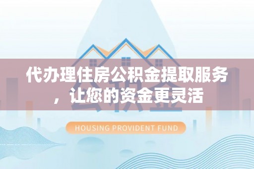 莱城代办理住房公积金提取服务，让您的资金更灵活