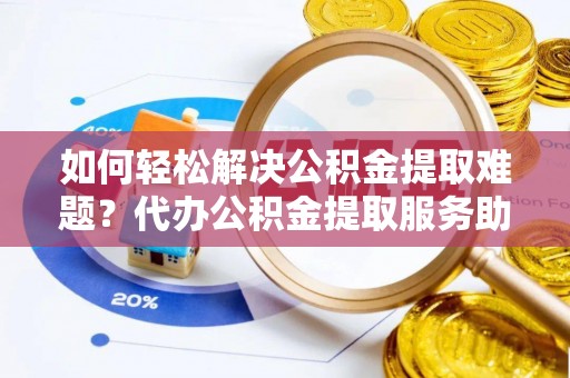 莱城如何轻松解决公积金提取难题？代办公积金提取服务助您一臂之力