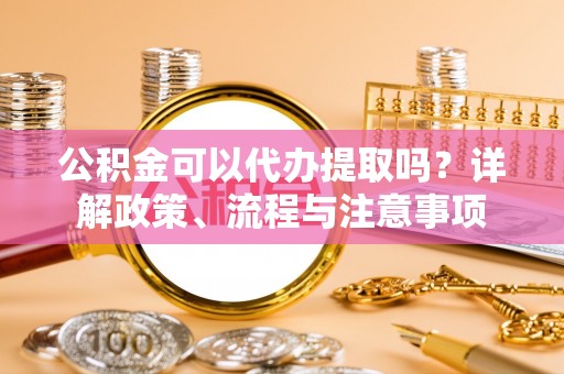 莱城公积金可以代办提取吗？详解政策、流程与注意事项