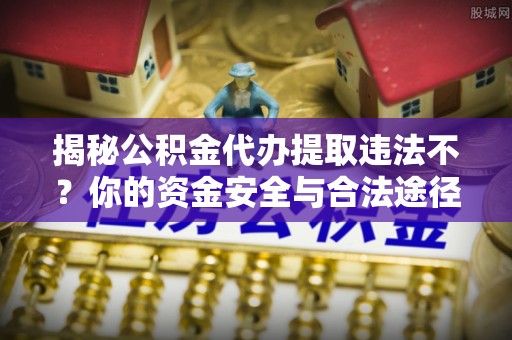 莱城揭秘公积金代办提取违法不？你的资金安全与合法途径解析