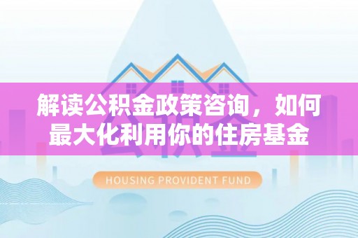 莱城解读公积金政策咨询，如何最大化利用你的住房基金