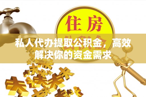莱城私人代办提取公积金，高效解决你的资金需求