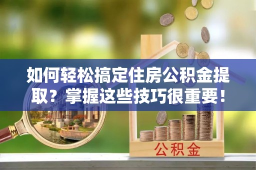 莱城如何轻松搞定住房公积金提取？掌握这些技巧很重要！