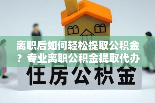 莱城离职后如何轻松提取公积金？专业离职公积金提取代办服务指南