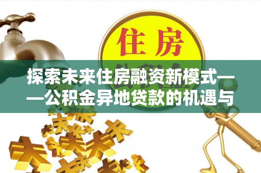 莱城探索未来住房融资新模式——公积金异地贷款的机遇与挑战
