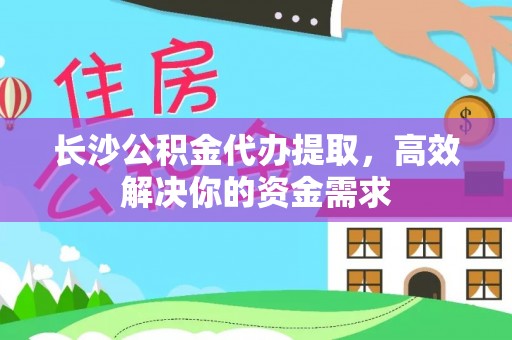 莱城长沙公积金代办提取，高效解决你的资金需求