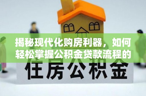 莱城揭秘现代化购房利器，如何轻松掌握公积金贷款流程的每一个细节