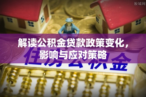 莱城解读公积金贷款政策变化，影响与应对策略