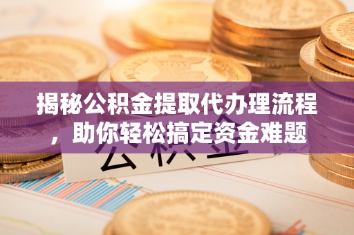 莱城揭秘公积金提取代办理流程，助你轻松搞定资金难题