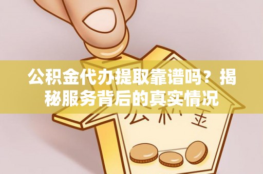 莱城公积金代办提取靠谱吗？揭秘服务背后的真实情况