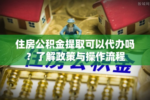 莱城住房公积金提取可以代办吗？了解政策与操作流程