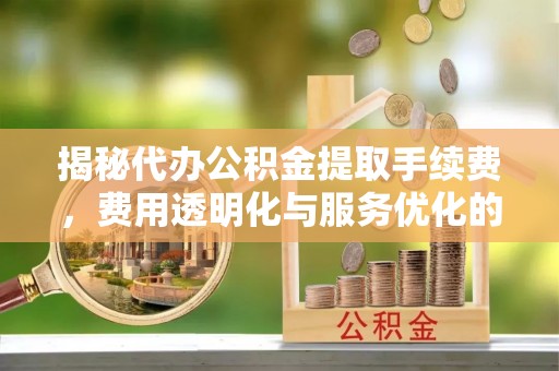 莱城揭秘代办公积金提取手续费，费用透明化与服务优化的关键