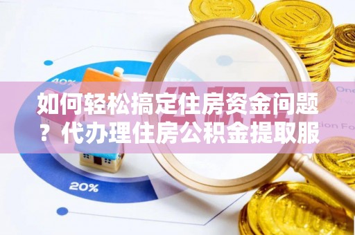 莱城如何轻松搞定住房资金问题？代办理住房公积金提取服务全解析