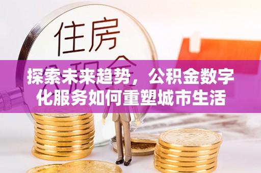 莱城探索未来趋势，公积金数字化服务如何重塑城市生活