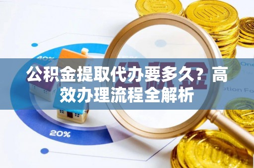 莱城公积金提取代办要多久？高效办理流程全解析