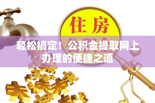 莱城轻松搞定！公积金提取网上办理的便捷之道