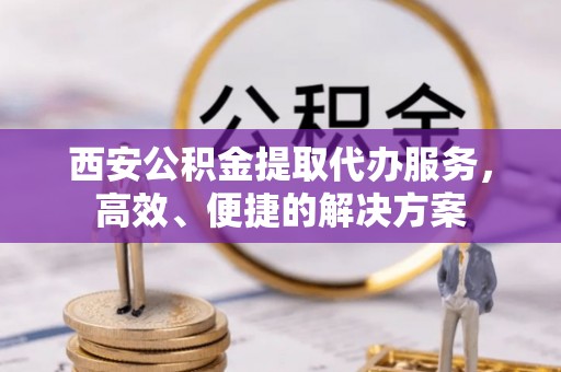 莱城西安公积金提取代办服务，高效、便捷的解决方案