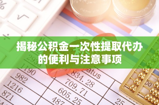 莱城揭秘公积金一次性提取代办的便利与注意事项