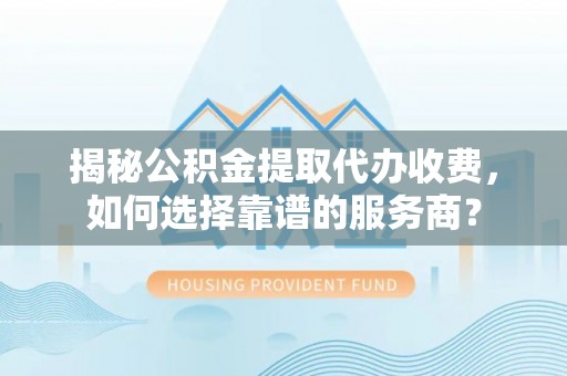 莱城揭秘公积金提取代办收费，如何选择靠谱的服务商？