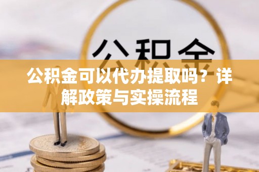 莱城公积金可以代办提取吗？详解政策与实操流程