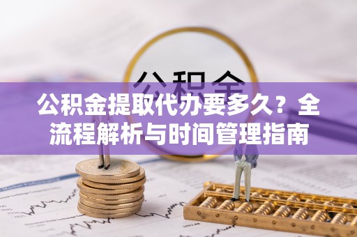 莱城公积金提取代办要多久？全流程解析与时间管理指南