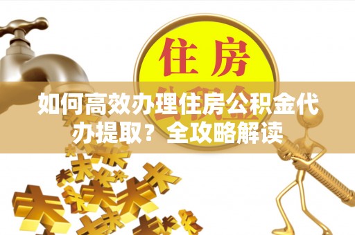 莱城如何高效办理住房公积金代办提取？全攻略解读