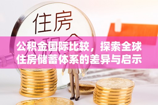 莱城公积金国际比较，探索全球住房储蓄体系的差异与启示