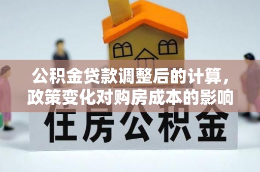 莱城公积金贷款调整后的计算，政策变化对购房成本的影响与应对策略