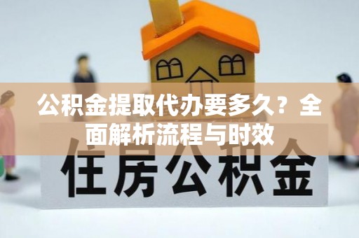 莱城公积金提取代办要多久？全面解析流程与时效