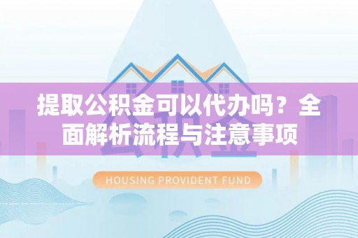 莱城提取公积金可以代办吗？全面解析流程与注意事项