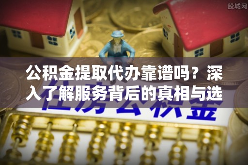 莱城公积金提取代办靠谱吗？深入了解服务背后的真相与选择指南