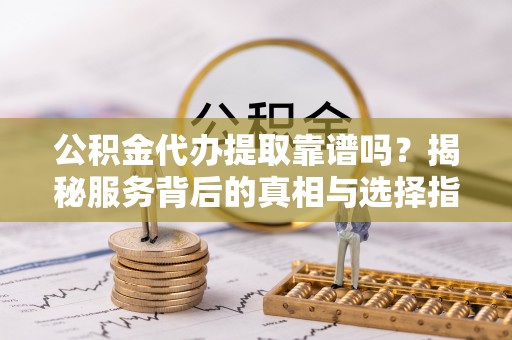 莱城公积金代办提取靠谱吗？揭秘服务背后的真相与选择指南