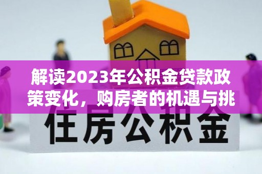 莱城解读2023年公积金贷款政策变化，购房者的机遇与挑战
