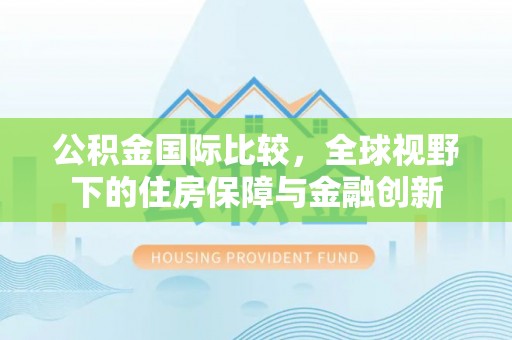 莱城公积金国际比较，全球视野下的住房保障与金融创新
