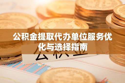 莱城公积金提取代办单位服务优化与选择指南