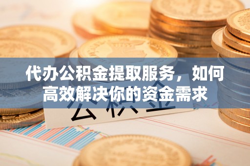 莱城代办公积金提取服务，如何高效解决你的资金需求