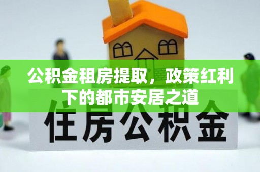 莱城公积金租房提取，政策红利下的都市安居之道
