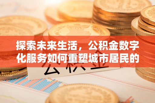 莱城探索未来生活，公积金数字化服务如何重塑城市居民的便利体验