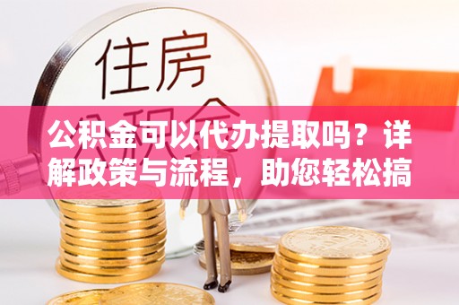 莱城公积金可以代办提取吗？详解政策与流程，助您轻松搞定！