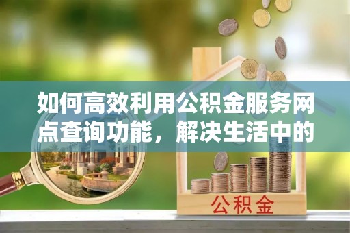 莱城如何高效利用公积金服务网点查询功能，解决生活中的资金难题